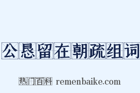 公恳留在朝疏组词是什么意思的图片